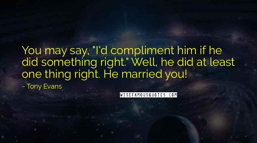 Tony Evans quotes: You may say, "I'd compliment him if he did something right." Well, he did at least one thing right. He married you!