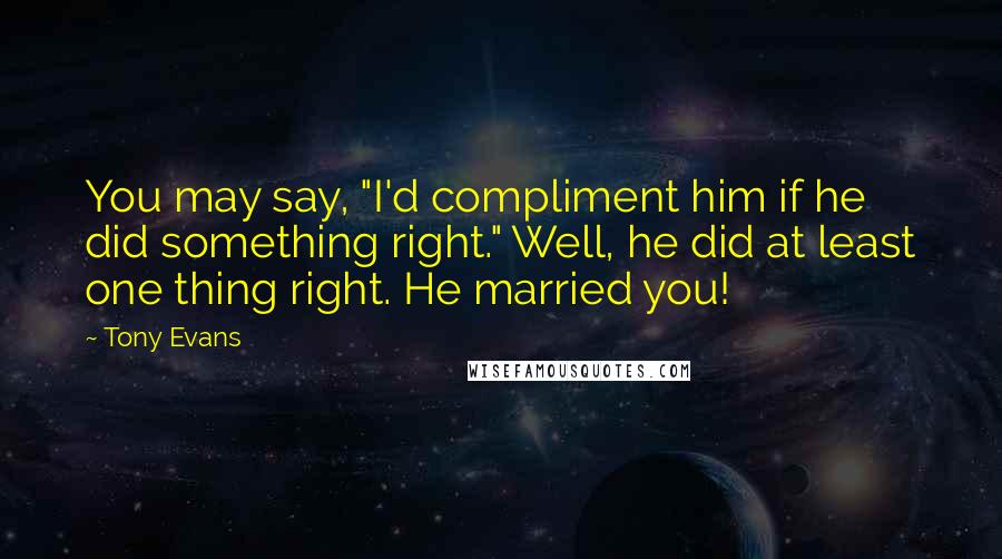 Tony Evans quotes: You may say, "I'd compliment him if he did something right." Well, he did at least one thing right. He married you! Tony Evans quotes: You may say, "I'd compliment him if he did something right." Well, he did at least one thing right. He married you!