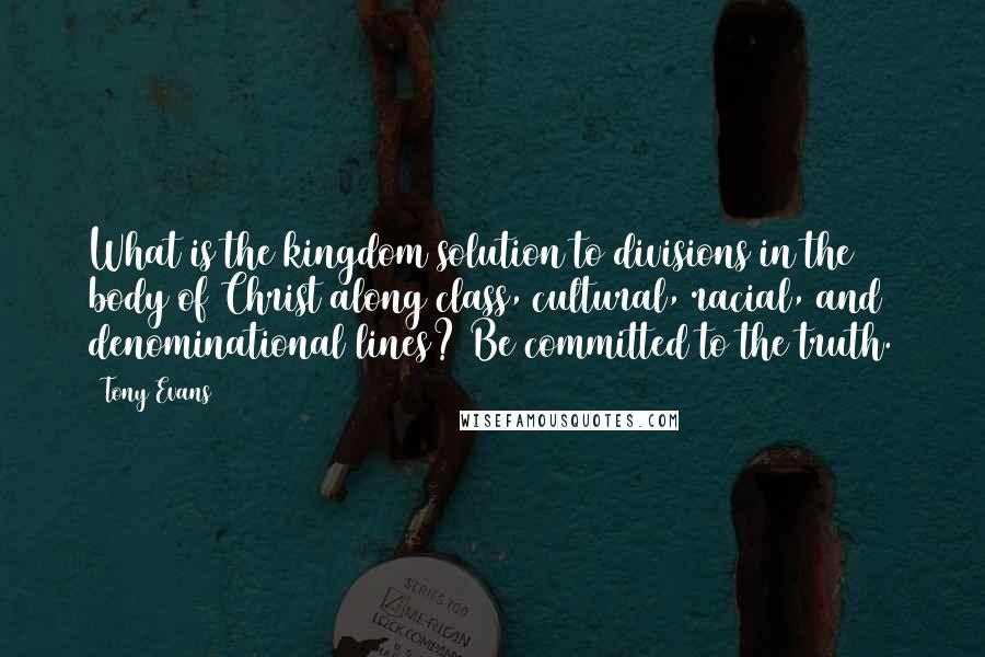 Tony Evans quotes: What is the kingdom solution to divisions in the body of Christ along class, cultural, racial, and denominational lines? Be committed to the truth. Tony Evans quotes: What is the kingdom solution to divisions in the body of Christ along class, cultural, racial, and denominational lines? Be committed to the truth.
