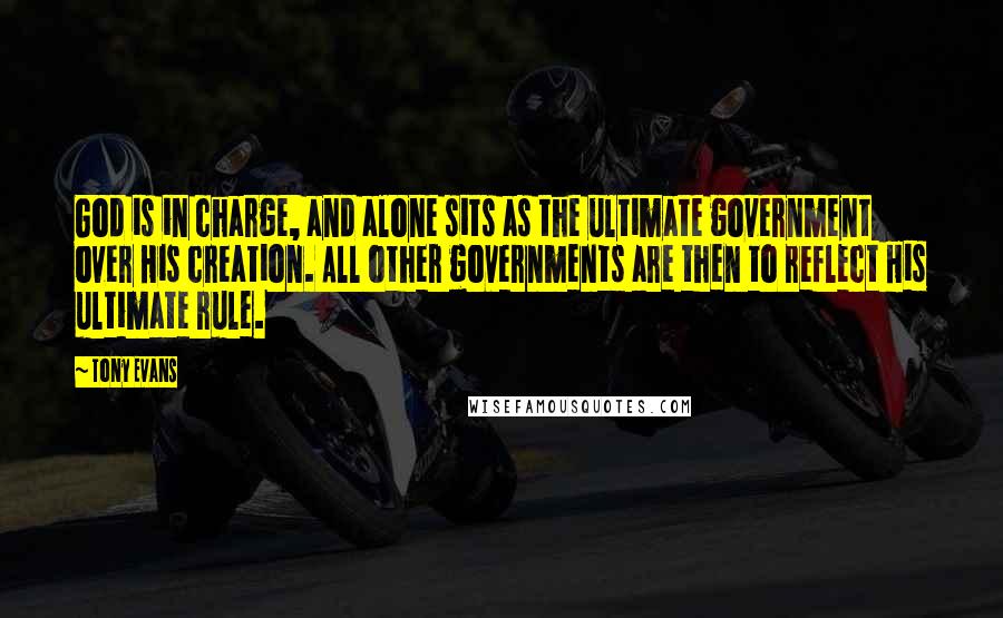 Tony Evans quotes: God is in charge, and alone sits as the ultimate government over His creation. All other governments are then to reflect His ultimate rule. Tony Evans quotes: God is in charge, and alone sits as the ultimate government over His creation. All other governments are then to reflect His ultimate rule.
