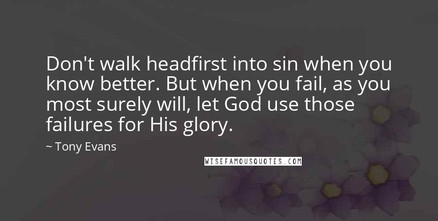 Tony Evans quotes: Don't walk headfirst into sin when you know better. But when you fail, as you most surely will, let God use those failures for His glory.