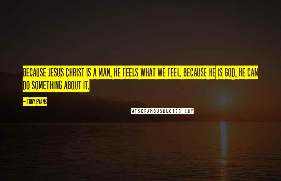 Tony Evans quotes: Because Jesus Christ is a man, He feels what we feel. Because He is God, He can do something about it.