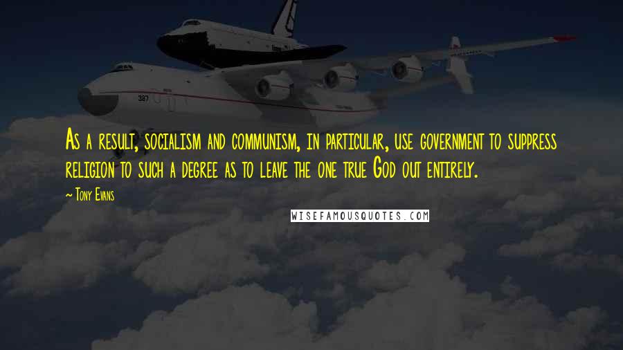 Tony Evans quotes: As a result, socialism and communism, in particular, use government to suppress religion to such a degree as to leave the one true God out entirely. Tony Evans quotes: As a result, socialism and communism, in particular, use government to suppress religion to such a degree as to leave the one true God out entirely.