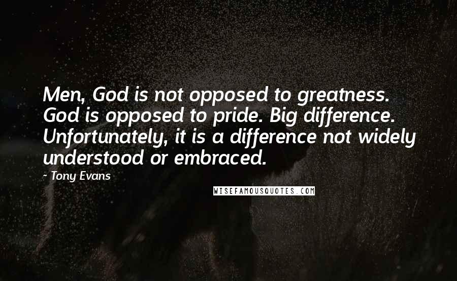 Tony Evans quotes: Men, God is not opposed to greatness. God is opposed to pride. Big difference. Unfortunately, it is a difference not widely understood or embraced.