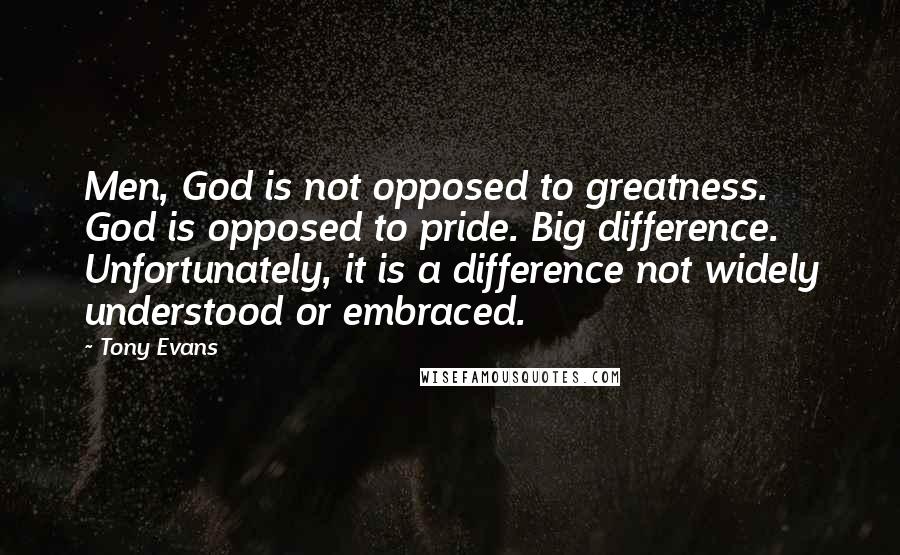 Tony Evans quotes: Men, God is not opposed to greatness. God is opposed to pride. Big difference. Unfortunately, it is a difference not widely understood or embraced. Tony Evans quotes: Men, God is not opposed to greatness. God is opposed to pride. Big difference. Unfortunately, it is a difference not widely understood or embraced.