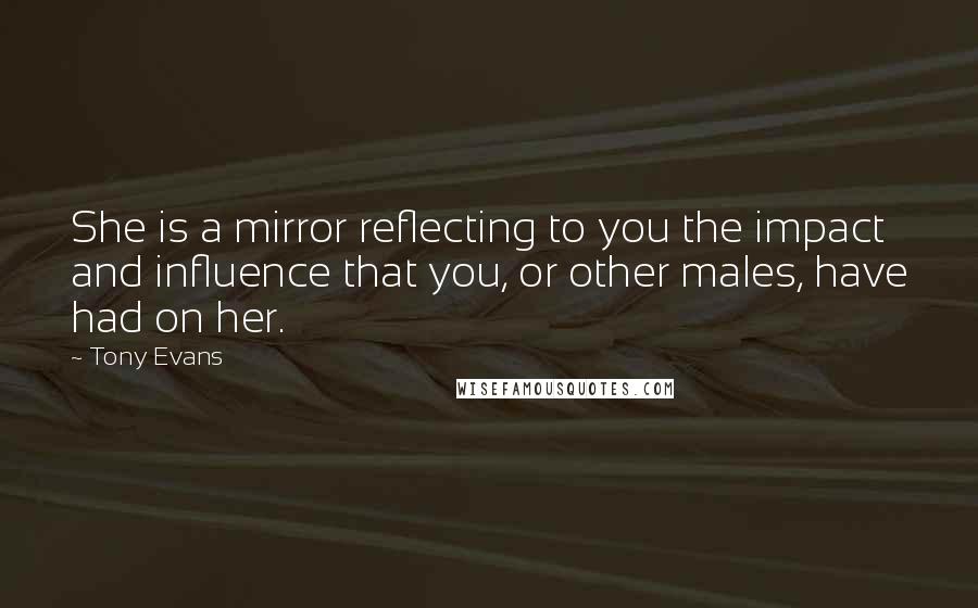 Tony Evans quotes: She is a mirror reflecting to you the impact and influence that you, or other males, have had on her.