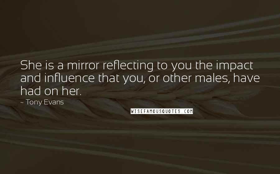 Tony Evans quotes: She is a mirror reflecting to you the impact and influence that you, or other males, have had on her. Tony Evans quotes: She is a mirror reflecting to you the impact and influence that you, or other males, have had on her.