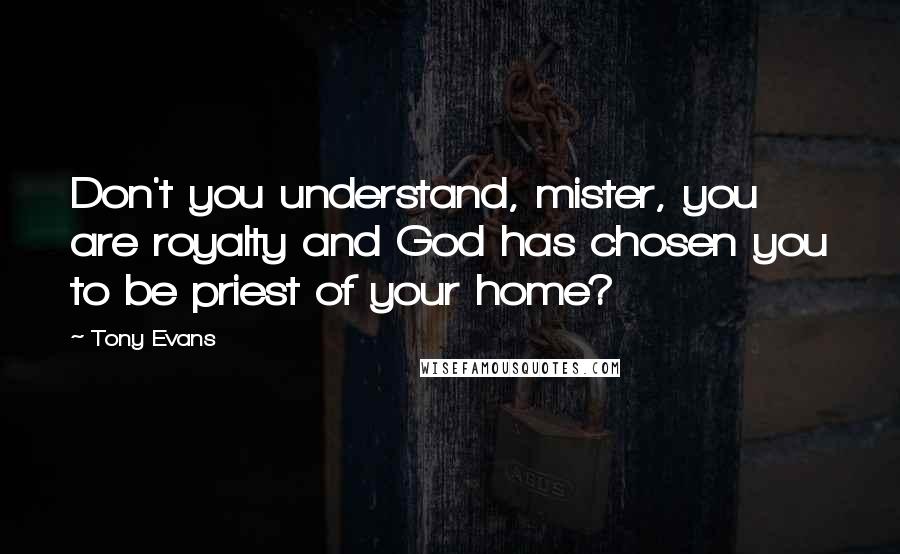 Tony Evans quotes: Don't you understand, mister, you are royalty and God has chosen you to be priest of your home?