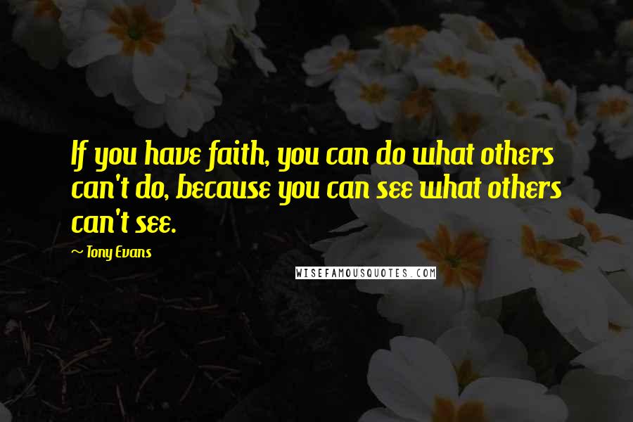 Tony Evans quotes: If you have faith, you can do what others can't do, because you can see what others can't see.
