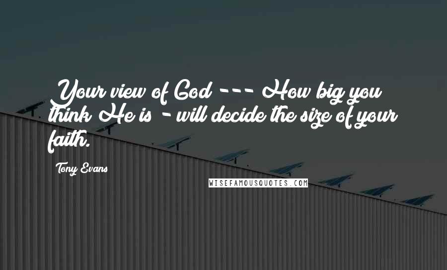 Tony Evans quotes: Your view of God --- How big you think He is - will decide the size of your faith.