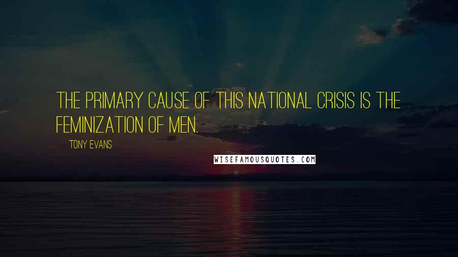 Tony Evans quotes: The primary cause of this national crisis is the feminization of men.
