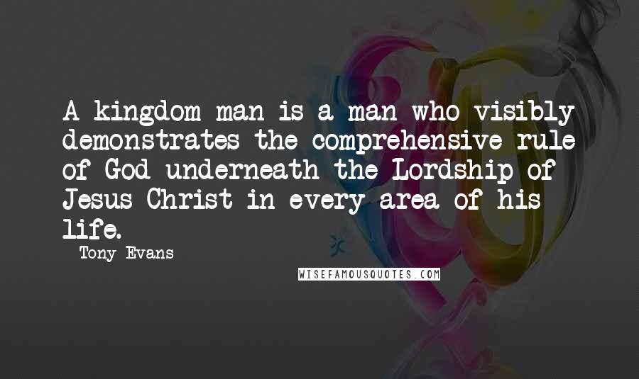 Tony Evans quotes: A kingdom man is a man who visibly demonstrates the comprehensive rule of God underneath the Lordship of Jesus Christ in every area of his life. Tony Evans quotes: A kingdom man is a man who visibly demonstrates the comprehensive rule of God underneath the Lordship of Jesus Christ in every area of his life.