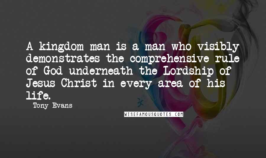 Tony Evans quotes: A kingdom man is a man who visibly demonstrates the comprehensive rule of God underneath the Lordship of Jesus Christ in every area of his life.