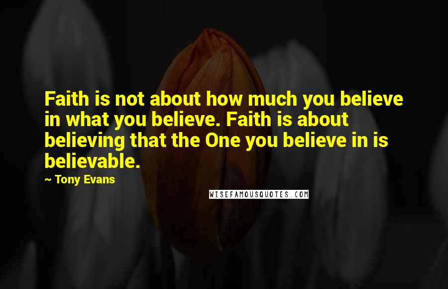 Tony Evans quotes: Faith is not about how much you believe in what you believe. Faith is about believing that the One you believe in is believable. Tony Evans quotes: Faith is not about how much you believe in what you believe. Faith is about believing that the One you believe in is believable.
