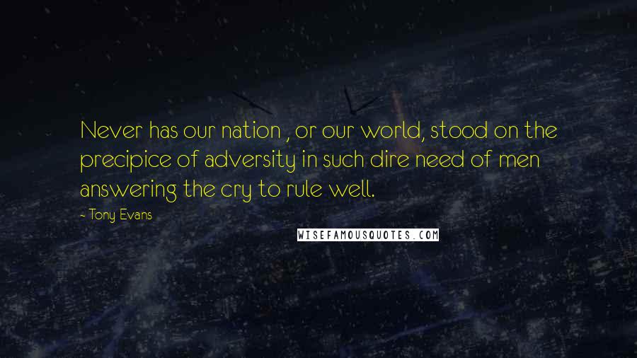 Tony Evans quotes: Never has our nation , or our world, stood on the precipice of adversity in such dire need of men answering the cry to rule well. Tony Evans quotes: Never has our nation , or our world, stood on the precipice of adversity in such dire need of men answering the cry to rule well.