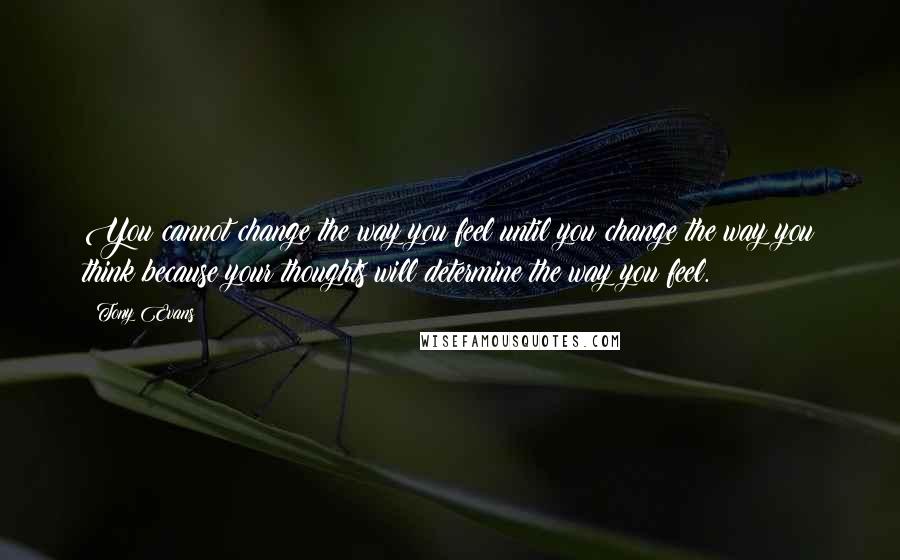 Tony Evans quotes: You cannot change the way you feel until you change the way you think because your thoughts will determine the way you feel.