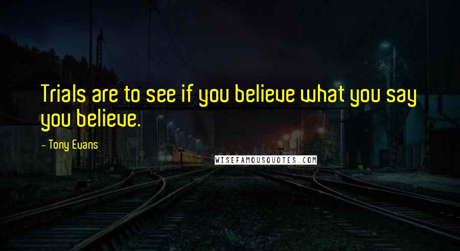 Tony Evans quotes: Trials are to see if you believe what you say you believe.