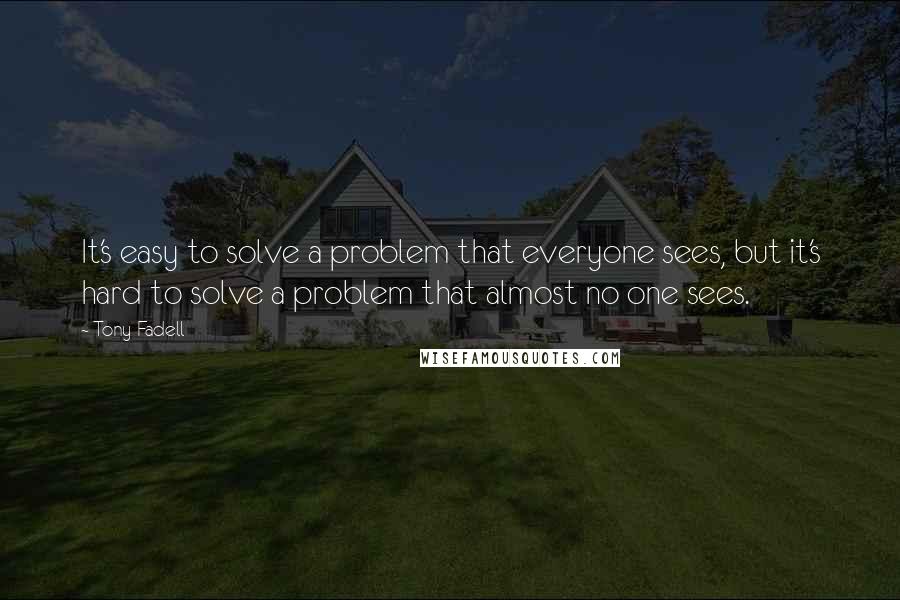 Tony Fadell quotes: It's easy to solve a problem that everyone sees, but it's hard to solve a problem that almost no one sees.