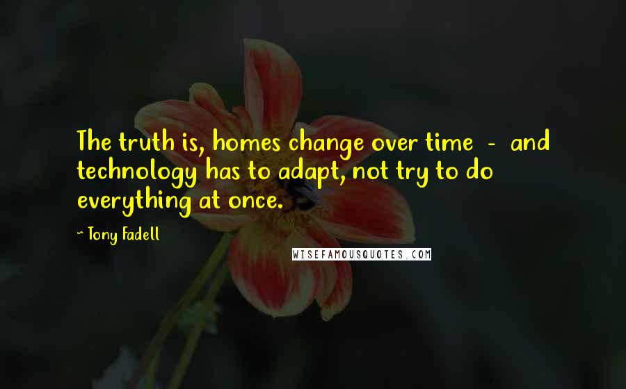 Tony Fadell quotes: The truth is, homes change over time - and technology has to adapt, not try to do everything at once.