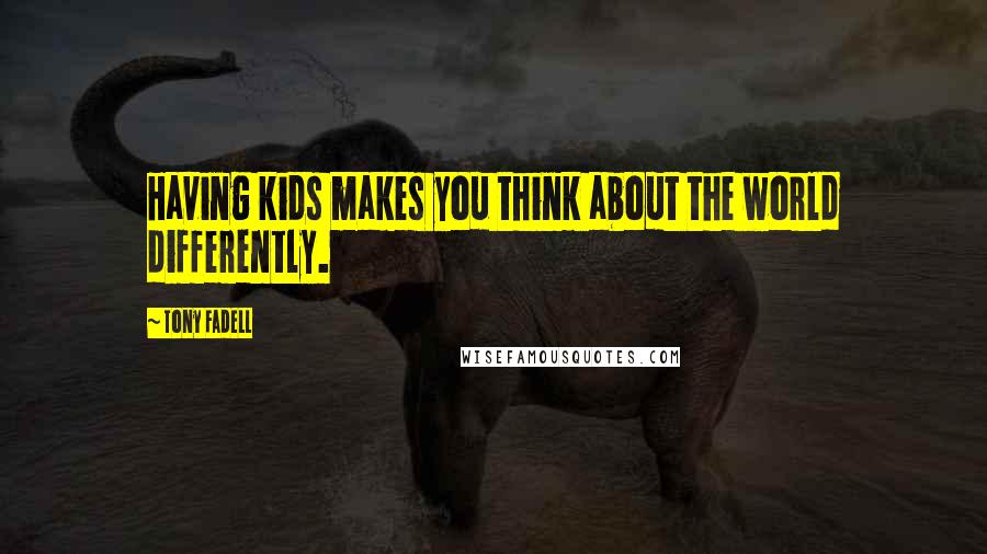 Tony Fadell quotes: Having kids makes you think about the world differently.