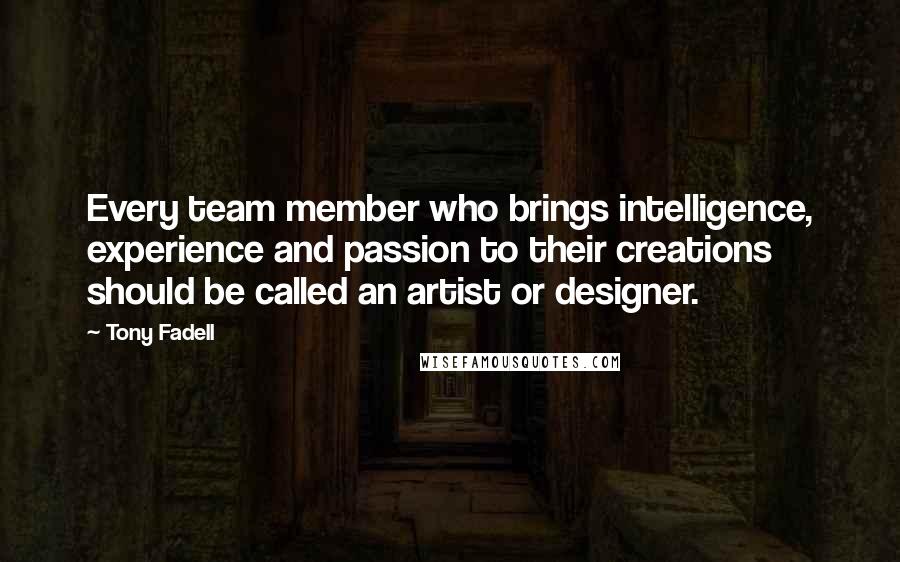 Tony Fadell quotes: Every team member who brings intelligence, experience and passion to their creations should be called an artist or designer.