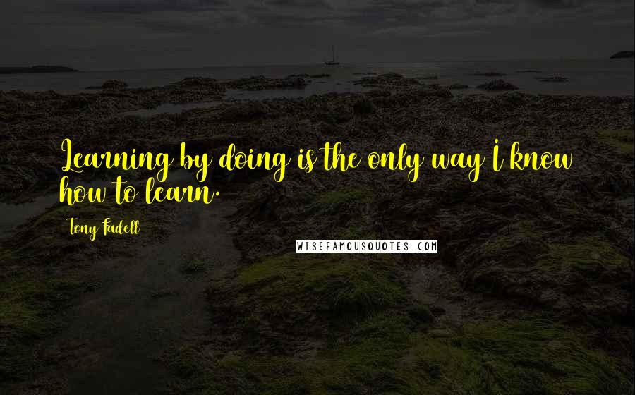 Tony Fadell quotes: Learning by doing is the only way I know how to learn.