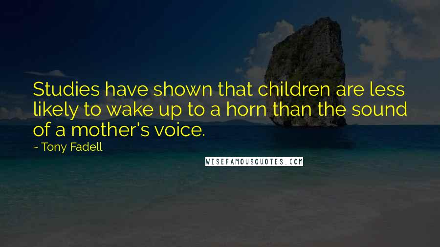 Tony Fadell quotes: Studies have shown that children are less likely to wake up to a horn than the sound of a mother's voice.