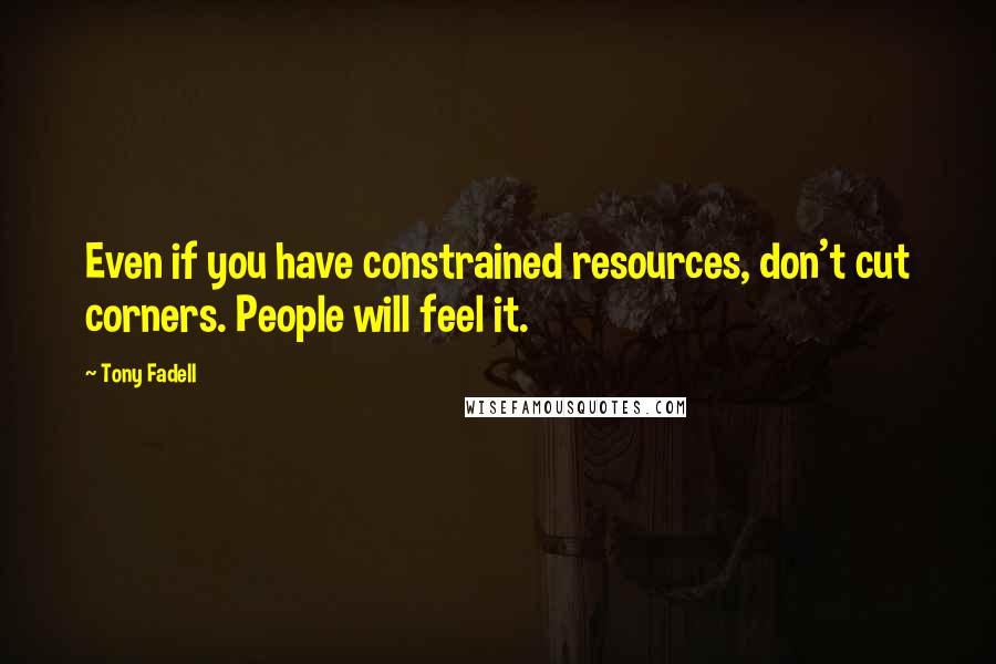 Tony Fadell quotes: Even if you have constrained resources, don't cut corners. People will feel it.