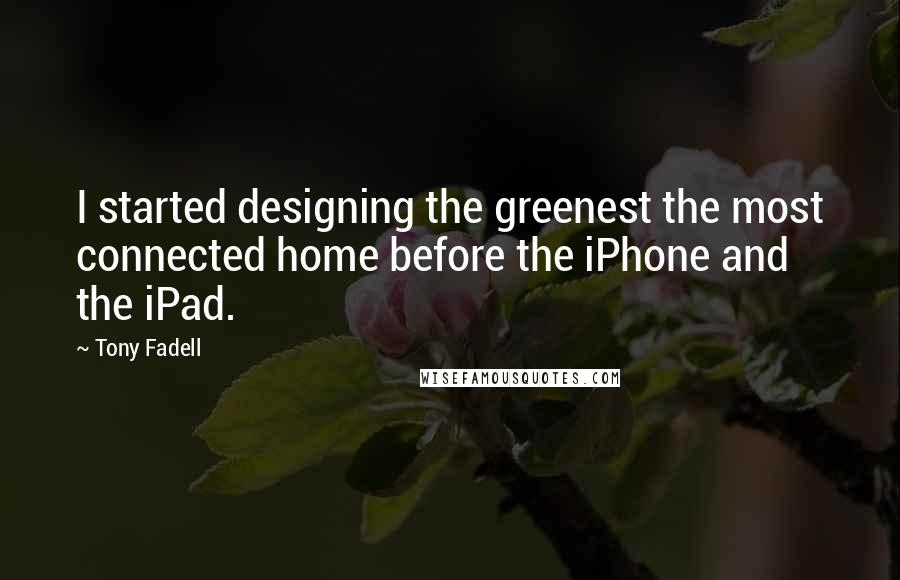 Tony Fadell quotes: I started designing the greenest the most connected home before the iPhone and the iPad.