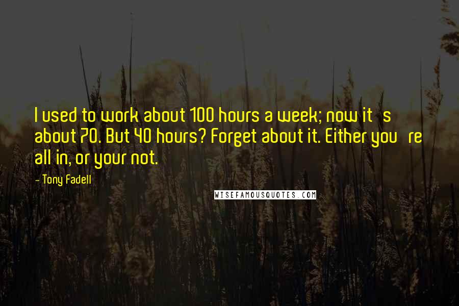 Tony Fadell quotes: I used to work about 100 hours a week; now it's about 70. But 40 hours? Forget about it. Either you're all in, or your not. Tony Fadell quotes: I used to work about 100 hours a week; now it's about 70. But 40 hours? Forget about it. Either you're all in, or your not.