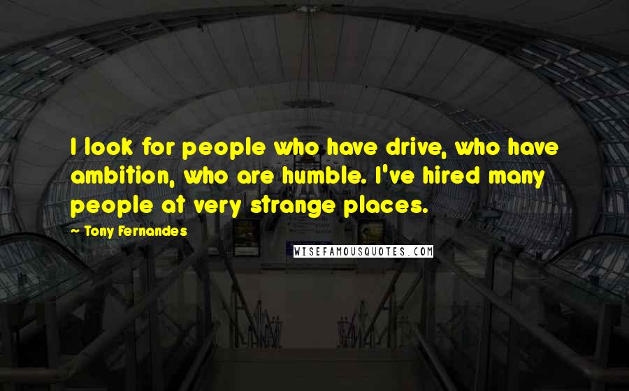 Tony Fernandes quotes: I look for people who have drive, who have ambition, who are humble. I've hired many people at very strange places.