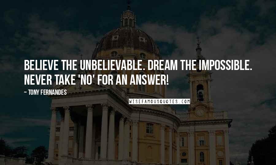 Tony Fernandes quotes: Believe the unbelievable. Dream the impossible. Never take 'No' for an answer!
