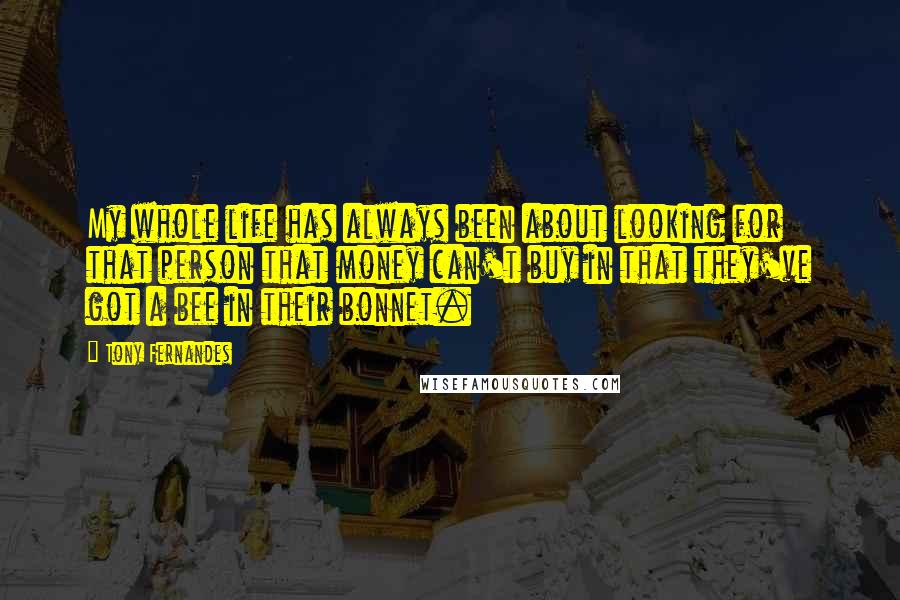 Tony Fernandes quotes: My whole life has always been about looking for that person that money can't buy in that they've got a bee in their bonnet.