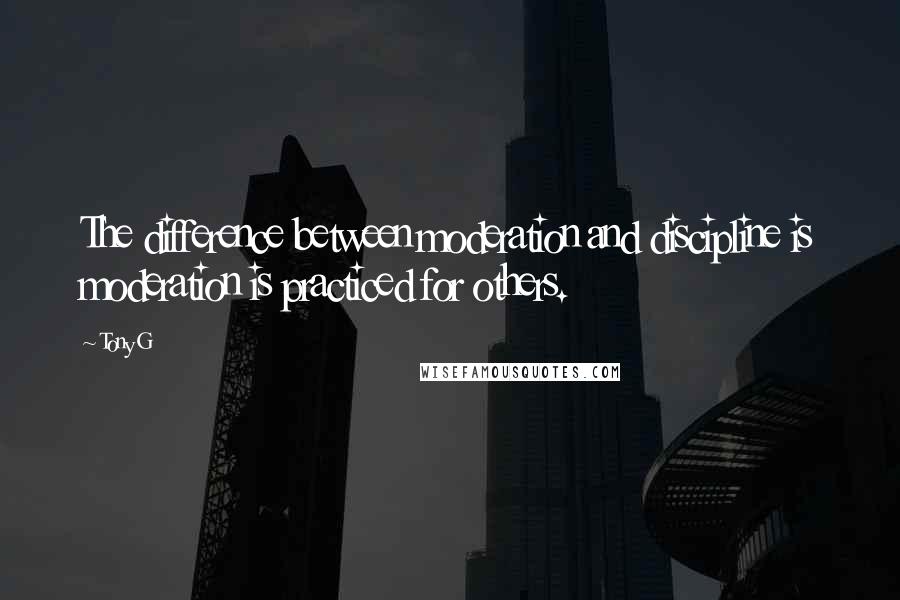 Tony G quotes: The difference between moderation and discipline is moderation is practiced for others.