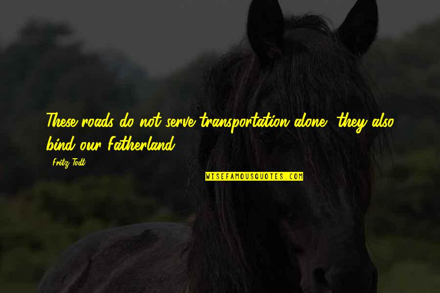 Tony Gaskins Picture Quotes By Fritz Todt: These roads do not serve transportation alone, they
