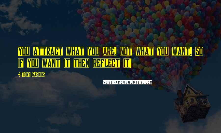 Tony Gaskins quotes: You attract what you are, not what you want. So if you want it then reflect it!