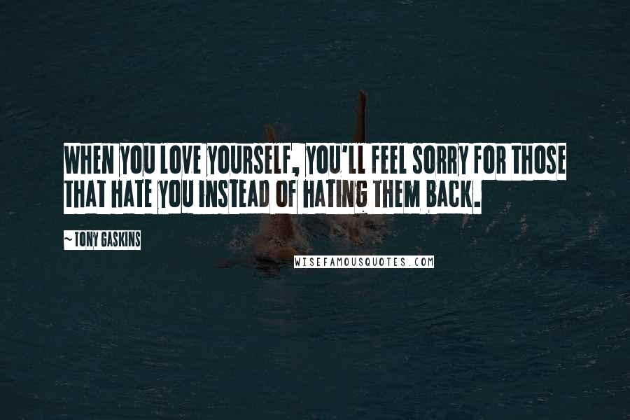 Tony Gaskins quotes: When you love yourself, you'll feel sorry for those that hate you instead of hating them back.