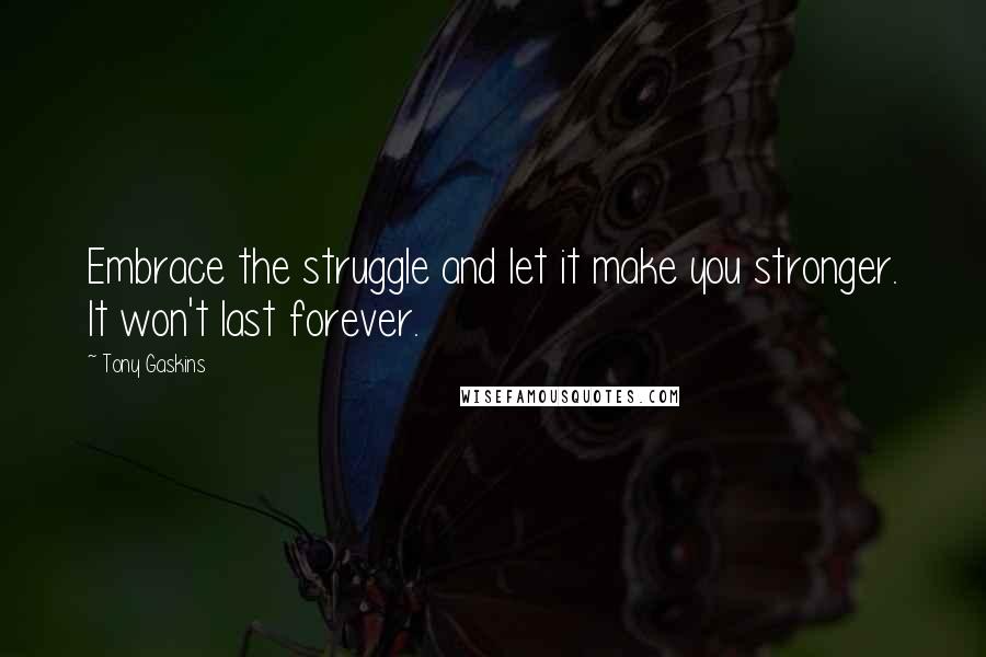 Tony Gaskins quotes: Embrace the struggle and let it make you stronger. It won't last forever.