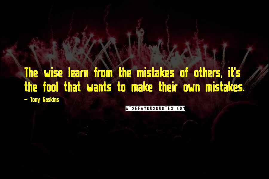 Tony Gaskins quotes: The wise learn from the mistakes of others, it's the fool that wants to make their own mistakes.