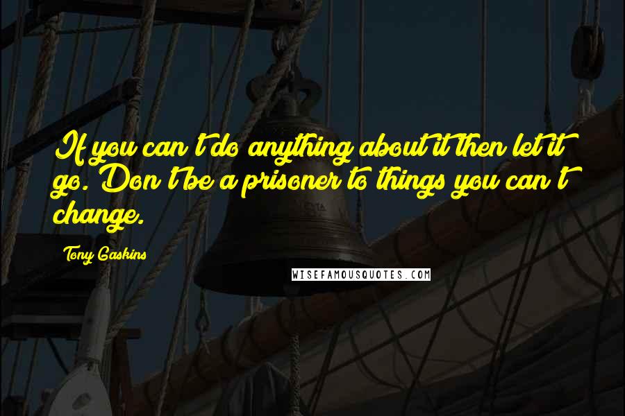 Tony Gaskins quotes: If you can't do anything about it then let it go. Don't be a prisoner to things you can't change.