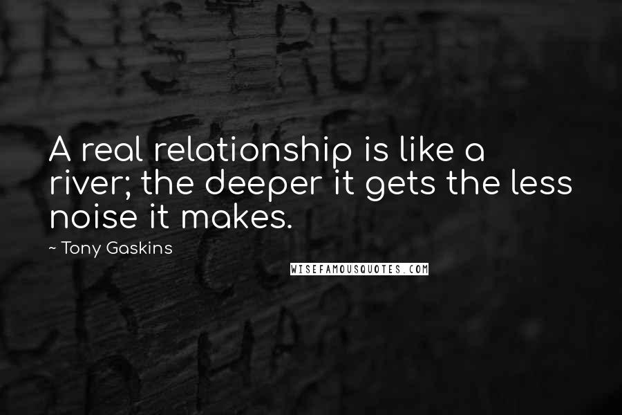 Tony Gaskins quotes: A real relationship is like a river; the deeper it gets the less noise it makes.