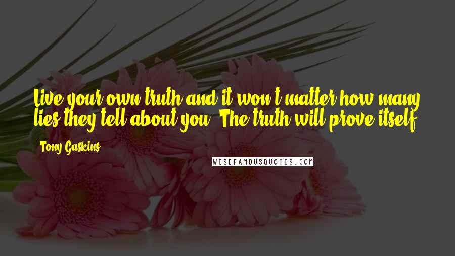 Tony Gaskins quotes: Live your own truth and it won't matter how many lies they tell about you. The truth will prove itself.
