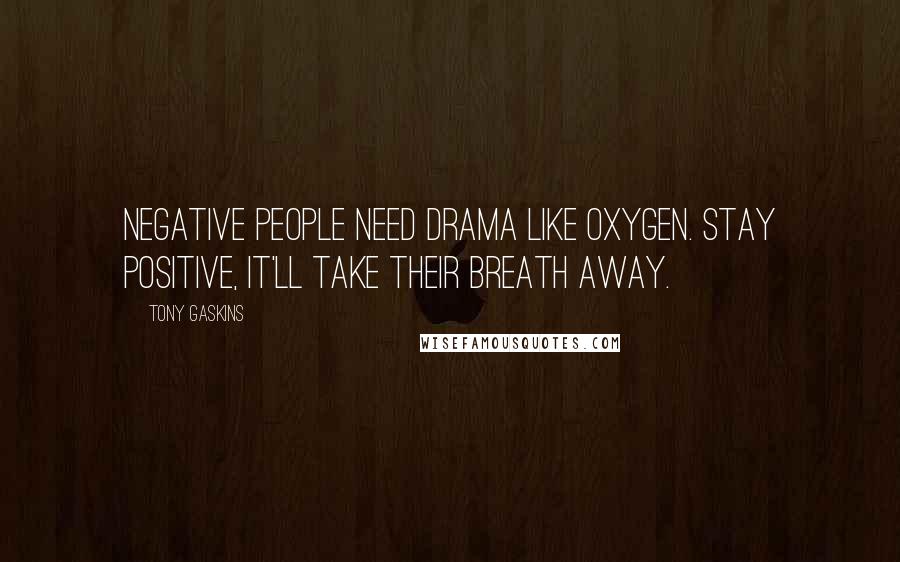 Tony Gaskins quotes: Negative people need drama like oxygen. Stay positive, it'll take their breath away.