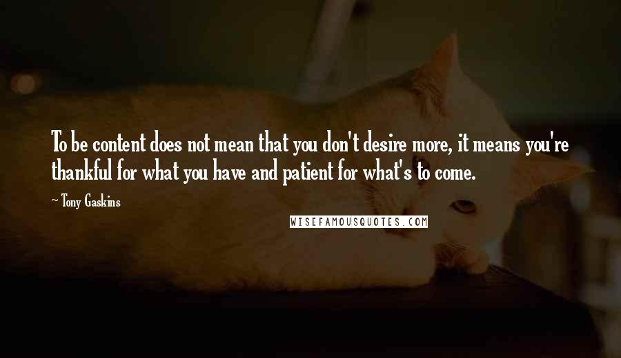 Tony Gaskins quotes: To be content does not mean that you don't desire more, it means you're thankful for what you have and patient for what's to come.