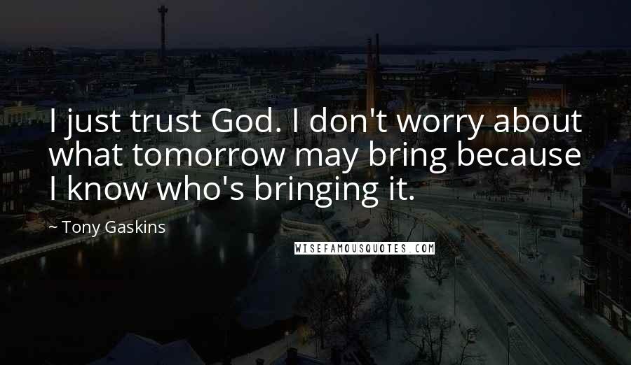 Tony Gaskins quotes: I just trust God. I don't worry about what tomorrow may bring because I know who's bringing it.