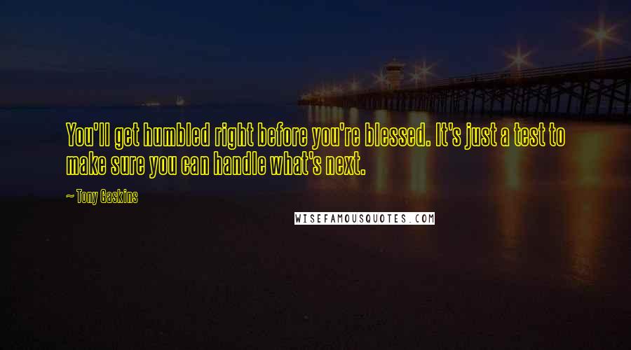 Tony Gaskins quotes: You'll get humbled right before you're blessed. It's just a test to make sure you can handle what's next.