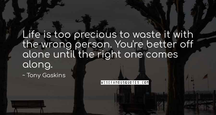 Tony Gaskins quotes: Life is too precious to waste it with the wrong person. You're better off alone until the right one comes along.