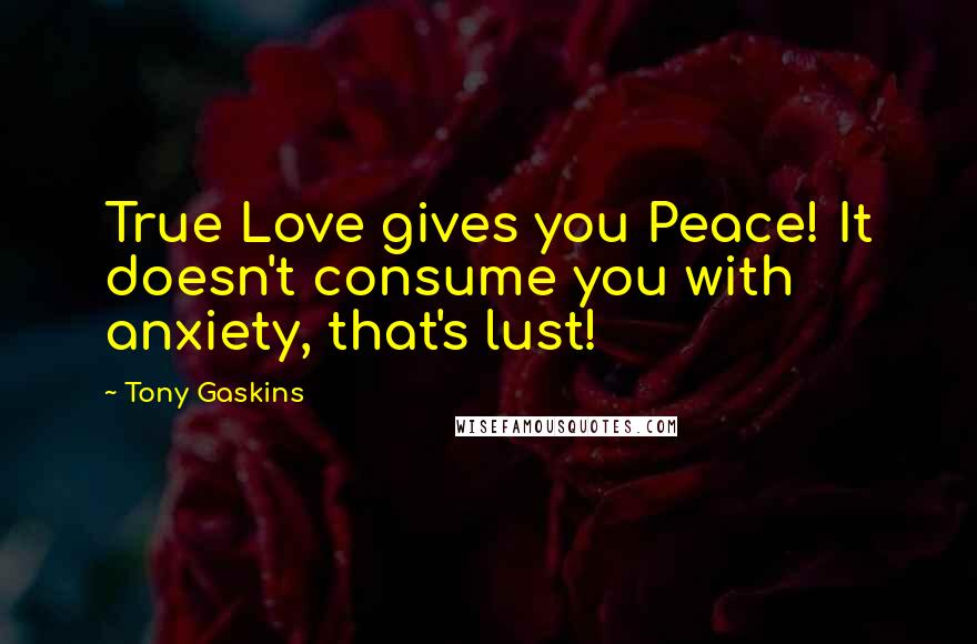Tony Gaskins quotes: True Love gives you Peace! It doesn't consume you with anxiety, that's lust!