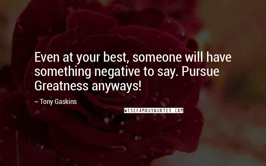 Tony Gaskins quotes: Even at your best, someone will have something negative to say. Pursue Greatness anyways!
