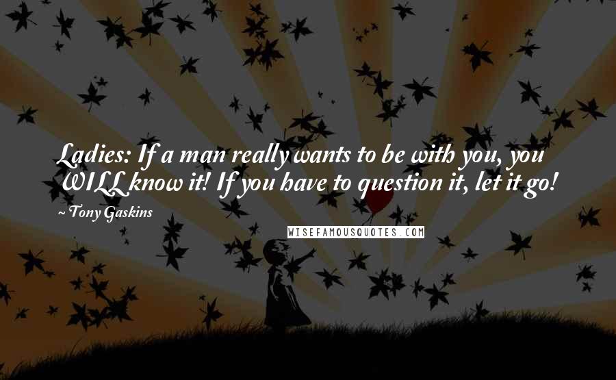 Tony Gaskins quotes: Ladies: If a man really wants to be with you, you WILL know it! If you have to question it, let it go!